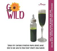 GO WILD, Ideas for CURIOUS CREATIVE MUMS about what else TO EAT and to FEED their SMART new BABIES: Shift to more natural weaning, raw food, healing herbs inspired by a maternity nurse’s experience
