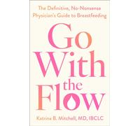 Go With the Flow: The Definitive, No-Nonsense Physician's Guide to Breastfeeding