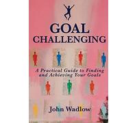 Goal Challenging: A Practical Guide to Finding and Achieving Your Goals
