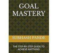 GOAL MASTERY: THE STEP-BY-STEP GUIDE TO ACHIEVE ANYTHING