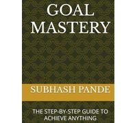 GOAL MASTERY: THE STEP-BY-STEP GUIDE TO ACHIEVE ANYTHING