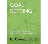 GOAL-SETTING: A PRACTICAL GUIDE TO TURNING VISION INTO REALITY
