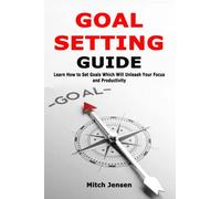 Goal Setting Guide: Learn How to Set Goals Which Will Unleash Your Focus and Productivity