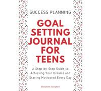 Goal Setting Journal For Teens: A Step-by-Step Guide to Achieving Your Dreams and Staying Motivated Every Day