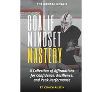 Goalie Mindset Mastery: A Collection of Affirmations for Confidence, Resilience, and Peak Performance for Goalies of All Sports