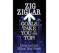 Goals Take You to The Top!: How to Get What You Want