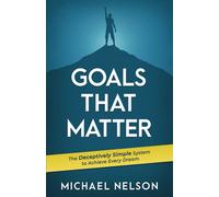 Goals That Matter: The Deceptively Simple System To Achieve Every Dream