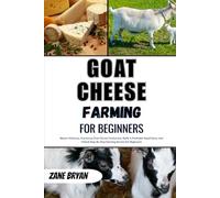 Goat Cheese Farming For Beginners: Master Delicious Goat Cheese Production. Build A Profitable Small Farm With Step-By-Step Farming Secrets For Beginners