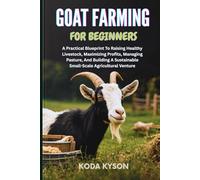 GOAT FARMING FOR BEGINNERS: A Practical Blueprint To Raising Healthy Livestock, Maximizing Profits, Managing Pasture, And Building A Sustainable Small-Scale Agricultural Venture