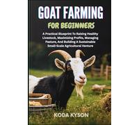 GOAT FARMING FOR BEGINNERS: A Practical Blueprint To Raising Healthy Livestock, Maximizing Profits, Managing Pasture, And Building A Sustainable Small-Scale Agricultural Venture