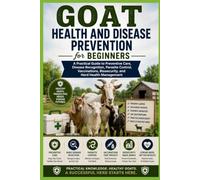 Goat Health and Disease Prevention for Beginners: A Practical Guide to Preventive Care, Disease Recognition, Parasite Control, Vaccinations, ... Beginner's Goat Farming & Homestead Series)
