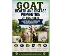 Goat Health and Disease Prevention for Beginners: A Practical Guide to Preventive Care, Disease Recognition, Parasite Control, Vaccinations, ... Beginner's Goat Farming & Homestead Series)
