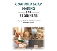 GOAT MILK SOAP MAKING FOR BEGINNERS: A Step-by-Step Guide to Crafting Nourishing Natural Bars at Home