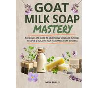 Goat Milk Soap Mastery: The Complete Guide to Nourishing Skincare, Natural Recipes & Building Your Handmade Soap Business