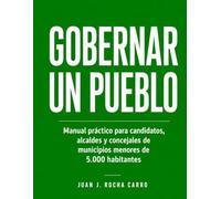 Gobernar un pueblo: Manual práctico para candidatos, alcaldes y concejales de municipios menores de 5.000 habitantes