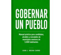 Gobernar un pueblo: Manual práctico para candidatos, alcaldes y concejales de municipios menores de 5.000 habitantes