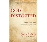 God Distorted: How your Earthly Father Affects your Perception of God and Why it Matters