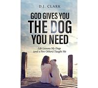 God Gives You the Dog You Need: Life Lessons My Dogs (and a Few Others) Taught Me