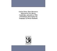 God in Christ. Three discourses delivered at New Haven, Cambridge, & Andover, with a preliminary dissertation on language. By Horace Bushnell.