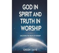 GOD IN SPIRIT AND TRUTH IN WORSHIP: Unlocking The Truth of Worship