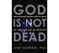 God Is Not Dead: What Quantum Physics Tells Us about Our Origins and How We Should Live