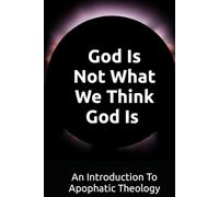 God Is Not What We Think God Is: An Introduction To Apophatic Theology