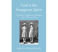 God is the Soupgreen Spirit : A Catholic Childhood in Cheltenham in the 1940s and 50s