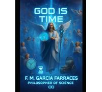 God is Time (A Metaphyscs of Time): (Conversations or Dialogues of the Philosopher: F. M. García Farraces con la IA). (Diálogos del filósofo F. M. García Farraces con la IA.)