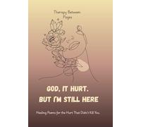 God, It Hurt. But I’m Still Here.: Healing Poems for the Hurt That Didn’t Kill You.
