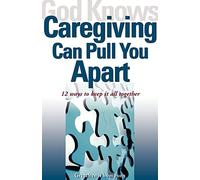 God Knows Caregiving Can Pull You Apart: 12 Ways to Keep it All Together