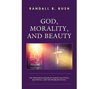 God, Morality, and Beauty: The Trinitarian Shape of Christian Ethics, Aesthetics, and the Problem of Evil