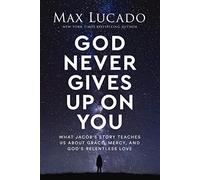 God Never Gives Up on You : What Jacob's Story Teaches Us About Grace, Mercy, and God's Relentless Love