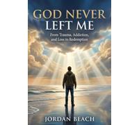 God Never Left Me: From Trauma, Addiction, and Loss to Redemption