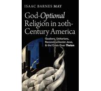 God-Optional Religion in Twentieth-Century America: Quakers, Unitarians, Reconstructionist Jews, and the Crisis Over Theism
