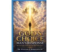 GOD’S CHOICE - MAN’S RESPONSE: Divine Election and Human Free Will (THE DOCTRINES OF GOD AND SALVATION)