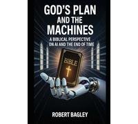 God’s Plan and the Machines: A Biblical Perspective on AI and the Final Days: 1 (God's End-Time Prophetic Plans: The Church and the Trinity, The Antichrist and the Machines)