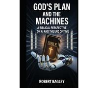 God’s Plan and the Machines: A Biblical Perspective on AI and the Final Days (AI, God's Plan and the Antichrist)