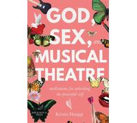 God, Sex, and Musical Theatre : God, Sex, and Musical Theatre: Meditations for Unlocking the Powerful Self