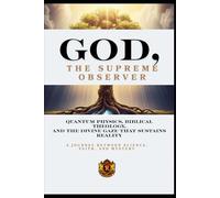 GOD, THE SUPREME OBSERVER: Quantum Physics, Biblical Theology, and the Divine Gaze That Sustains Reality