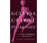 Goddess of Love Incarnate: The Life of Stripteuse Lili St. Cyr