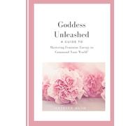 Goddess Unleashed: A Guide To Mastering The Female Archetype