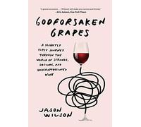 Godforsaken Grapes: A Slightly Tipsy Journey through the World of Strange, Obscure, and Underappreciated Wine