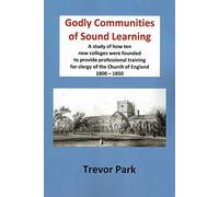 Godly Communities of Sound Learning: A Study of How Ten New Colleges Were Founded to Provide Professional Training for Clergy of the Church of England