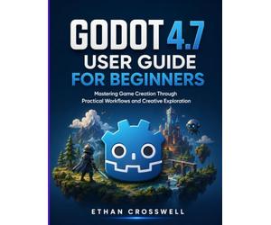 Godot 4.7 User Guide for Beginners: Mastering Game Creation Through Practical Workflows and Creative Exploration