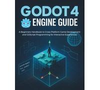 GODOT 4 ENGINE GUIDE: A Beginners Handbook to Cross-Platform Game Development and GDScript Programming for Interactive Experiences