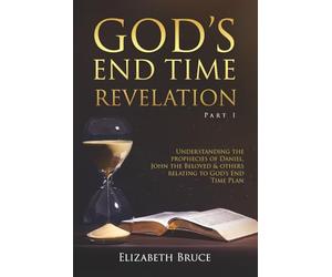 God's End Times Revelation Part 1: Understanding Prophecies of Daniel, John the Beloved and others relating to God's End Time Plan