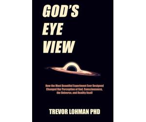 God's Eye View: How the Most Beautiful Experiment Ever Designed Changed Our Perception of God, Consciousness, the Universe, and Reality Itself