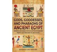 Gods, Goddesses, and Pharaohs of Ancient Egypt: An Enthralling Overview of Deities in Egyptian Mythology and Powerful Rulers Who Shaped the Land of the Nile