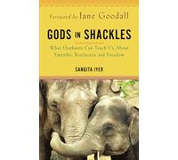 Gods in Shackles: What Elephants Can Teach Us About Empathy, Resilience and Freedom
