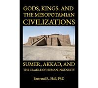 Gods, Kings, and the Mesopotamian Civilizations: Sumer, Akkad, and the Cradle of Human Ingenuity